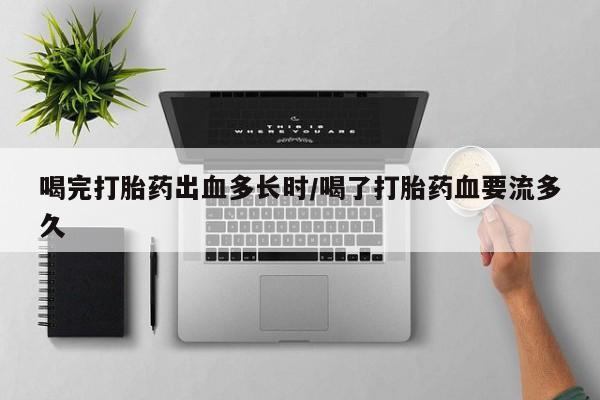 现在买打胎药怎么买多少钱喝完打胎药出血多长时/喝了打胎药血要流多久