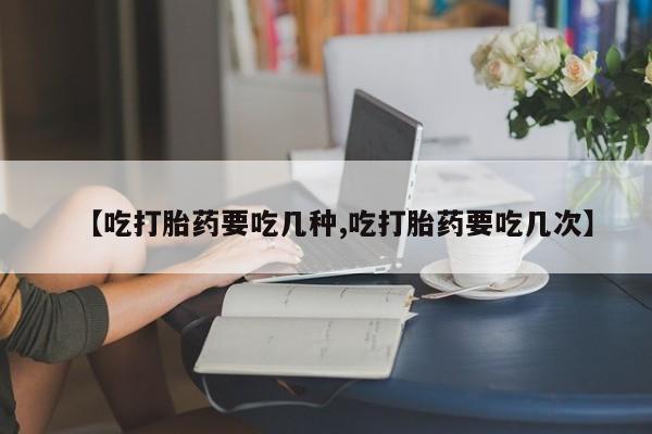 现在买打胎药怎么买多少钱【吃打胎药要吃几种,吃打胎药要吃几次】