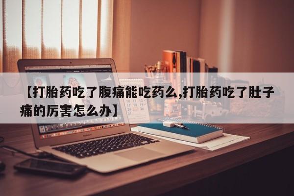 现在买打胎药怎么买多少钱【打胎药吃了腹痛能吃药么,打胎药吃了肚子痛的厉害怎么办】