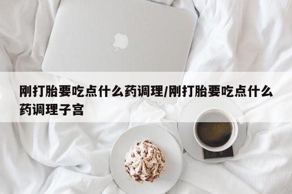 现在买打胎药怎么买多少钱刚打胎要吃点什么药调理/刚打胎要吃点什么药调理子宫