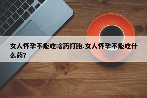 现在买打胎药怎么买多少钱女人怀孕不能吃啥药打胎.女人怀孕不能吃什么药？