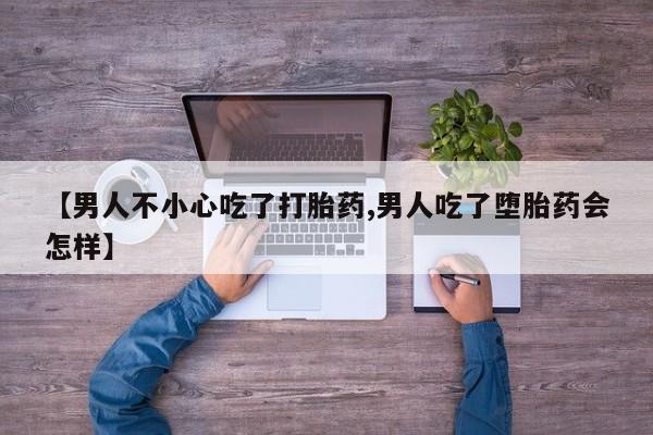 现在买打胎药怎么买多少钱【男人不小心吃了打胎药,男人吃了堕胎药会怎样】
