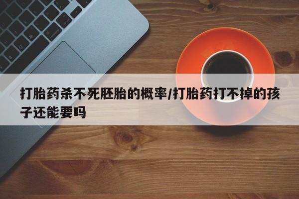 现在买打胎药怎么买多少钱打胎药杀不死胚胎的概率/打胎药打不掉的孩子还能要吗