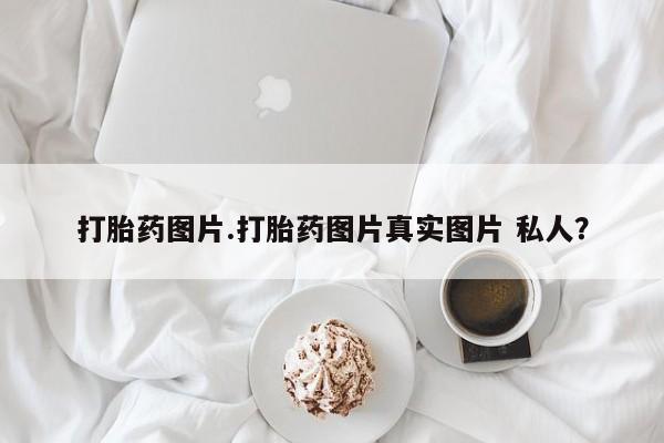 现在买打胎药怎么买多少钱打胎药图片.打胎药图片真实图片 私人？
