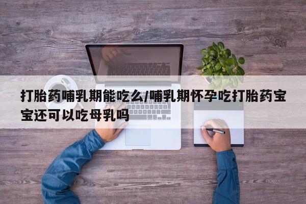现在买打胎药怎么买多少钱打胎药哺乳期能吃么/哺乳期怀孕吃打胎药宝宝还可以吃母乳吗