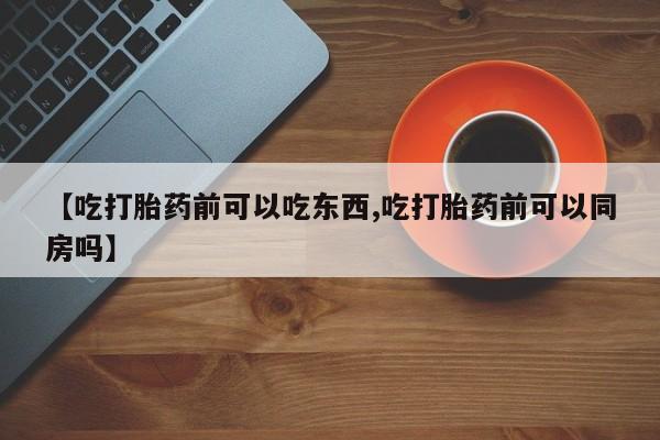 现在买打胎药怎么买多少钱【吃打胎药前可以吃东西,吃打胎药前可以同房吗】