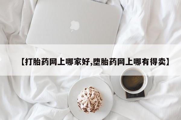 现在买打胎药怎么买多少钱【打胎药网上哪家好,堕胎药网上哪有得卖】