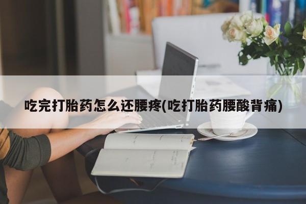 现在买打胎药怎么买多少钱吃完打胎药怎么还腰疼(吃打胎药腰酸背痛)