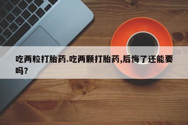 现在买打胎药怎么买多少钱吃两粒打胎药.吃两颗打胎药,后悔了还能要吗？