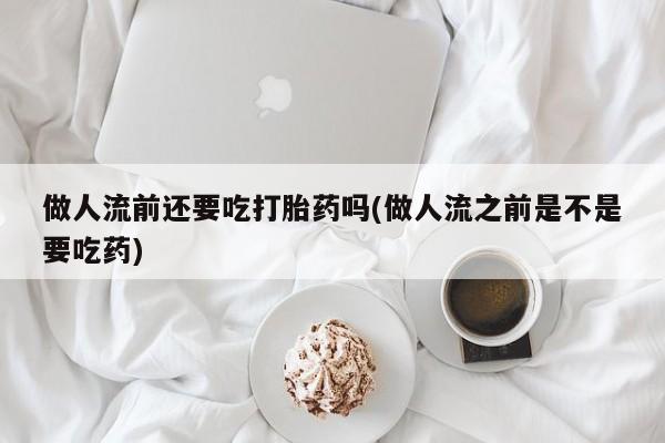 现在买打胎药怎么买多少钱做人流前还要吃打胎药吗(做人流之前是不是要吃药)