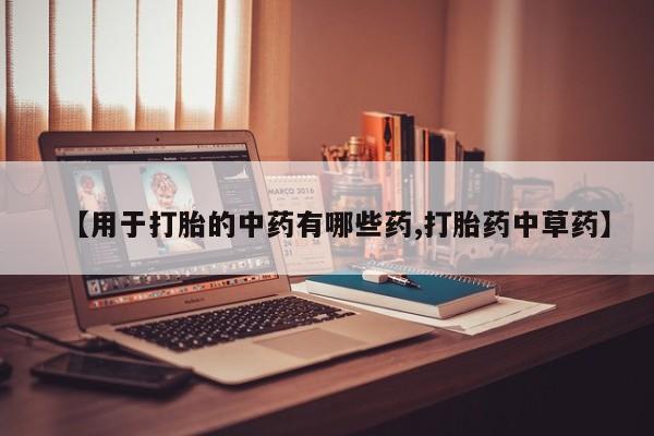 现在买打胎药怎么买多少钱【用于打胎的中药有哪些药,打胎药中草药】