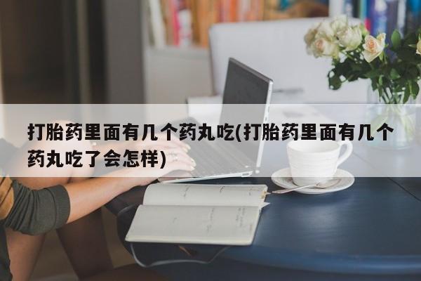 现在买打胎药怎么买多少钱打胎药里面有几个药丸吃(打胎药里面有几个药丸吃了会怎样)