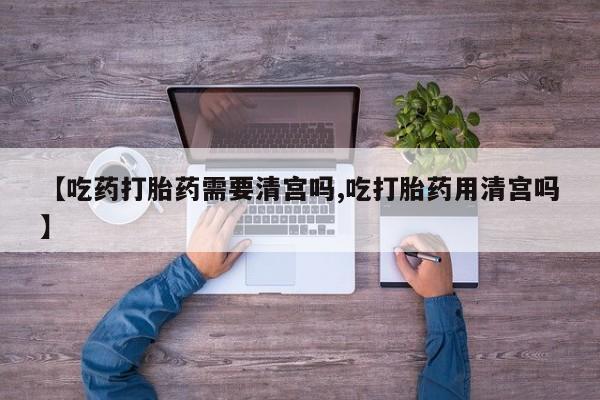 现在买打胎药怎么买多少钱【吃药打胎药需要清宫吗,吃打胎药用清宫吗】