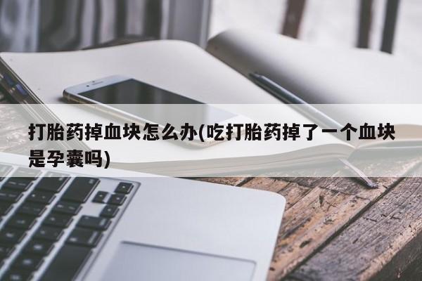 现在买打胎药怎么买多少钱打胎药掉血块怎么办(吃打胎药掉了一个血块是孕囊吗)
