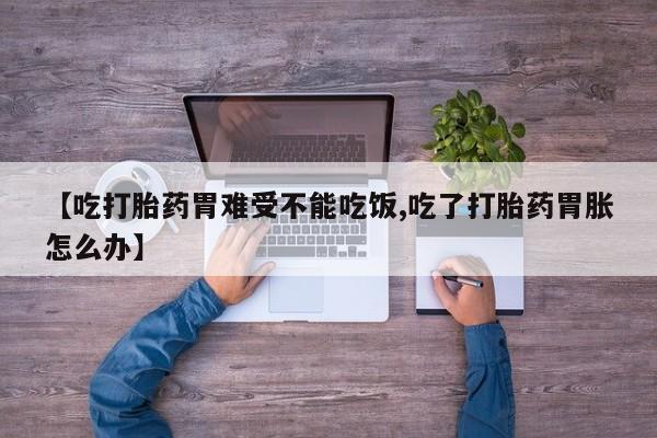 现在买打胎药怎么买多少钱【吃打胎药胃难受不能吃饭,吃了打胎药胃胀怎么办】