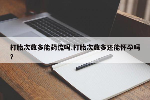 现在买打胎药怎么买多少钱打胎次数多能药流吗.打胎次数多还能怀孕吗？