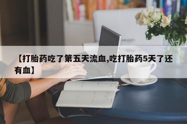 现在买打胎药怎么买多少钱【打胎药吃了第五天流血,吃打胎药5天了还有血】