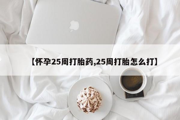 现在买打胎药怎么买多少钱【怀孕25周打胎药,25周打胎怎么打】