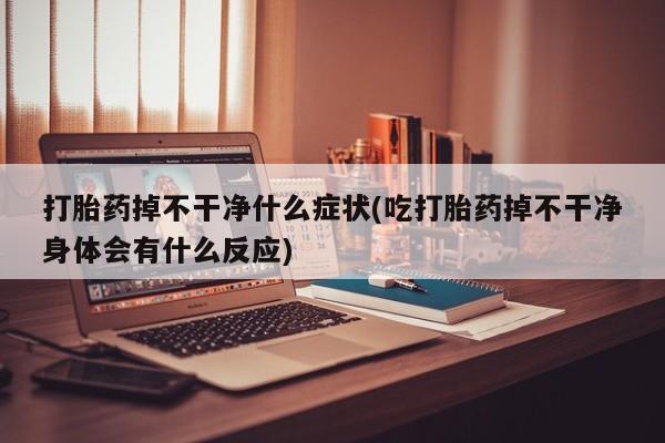 现在买打胎药怎么买多少钱打胎药掉不干净什么症状(吃打胎药掉不干净身体会有什么反应)