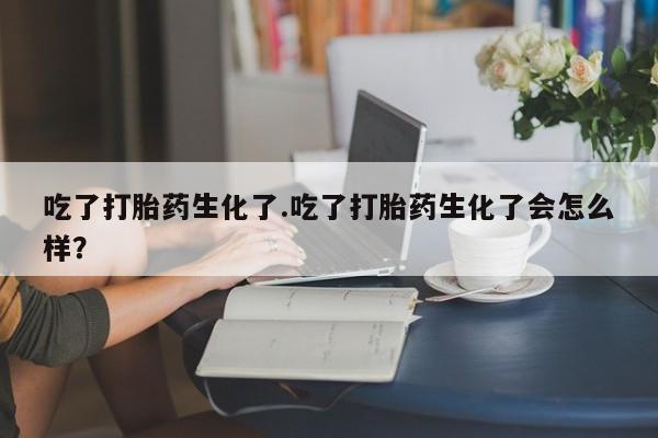 现在买打胎药怎么买多少钱吃了打胎药生化了.吃了打胎药生化了会怎么样？