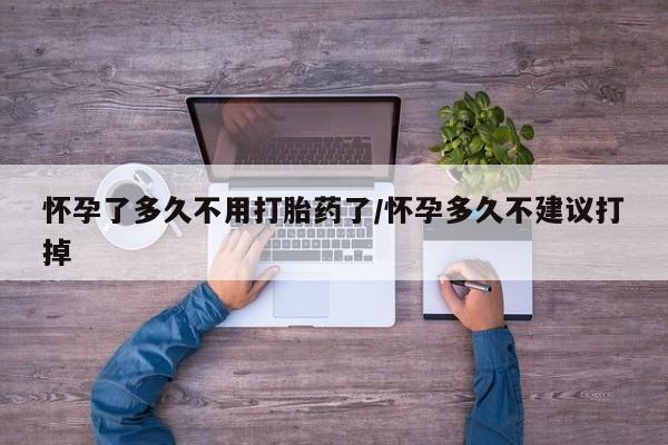 现在买打胎药怎么买多少钱怀孕了多久不用打胎药了/怀孕多久不建议打掉