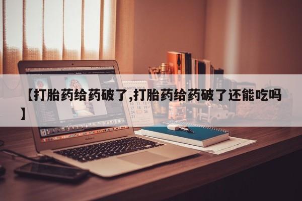 现在买打胎药怎么买多少钱【打胎药给药破了,打胎药给药破了还能吃吗】