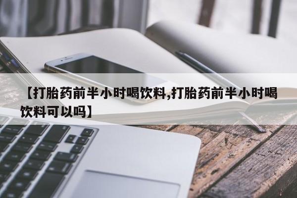 现在买打胎药怎么买多少钱【打胎药前半小时喝饮料,打胎药前半小时喝饮料可以吗】