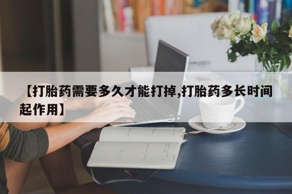 现在买打胎药怎么买多少钱【打胎药需要多久才能打掉,打胎药多长时间起作用】