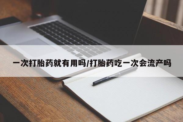现在买打胎药怎么买多少钱一次打胎药就有用吗/打胎药吃一次会流产吗