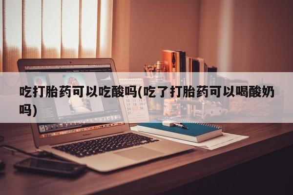 现在买打胎药怎么买多少钱吃打胎药可以吃酸吗(吃了打胎药可以喝酸奶吗)