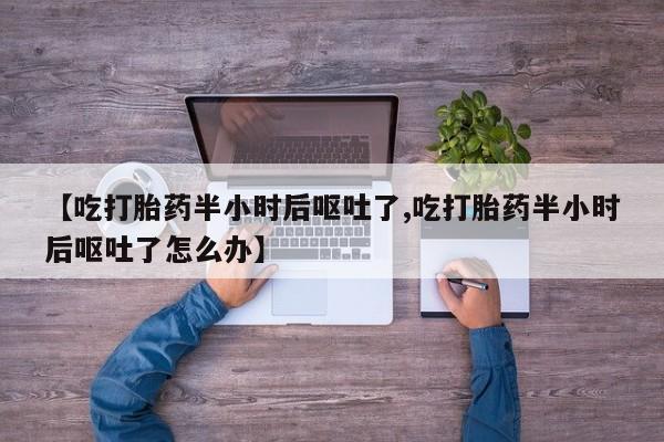 现在买打胎药怎么买多少钱【吃打胎药半小时后呕吐了,吃打胎药半小时后呕吐了怎么办】