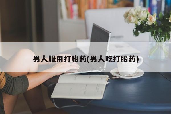 现在买打胎药怎么买多少钱男人服用打胎药(男人吃打胎药)