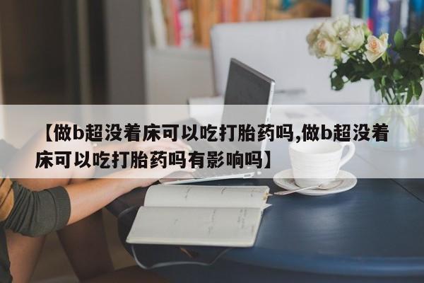 现在买打胎药怎么买多少钱【做b超没着床可以吃打胎药吗,做b超没着床可以吃打胎药吗有影响吗】