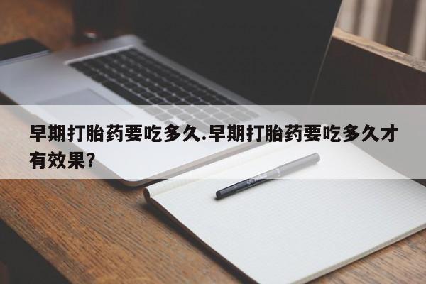 现在买打胎药怎么买多少钱早期打胎药要吃多久.早期打胎药要吃多久才有效果？