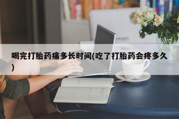 现在买打胎药怎么买多少钱喝完打胎药痛多长时间(吃了打胎药会疼多久)