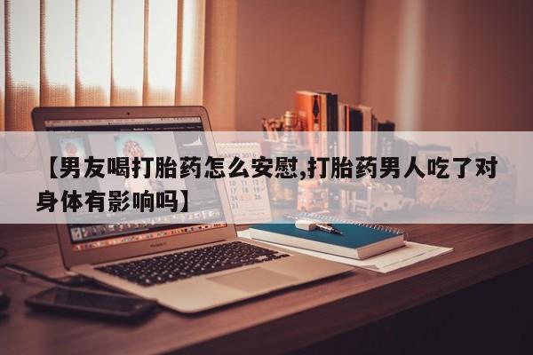现在买打胎药怎么买多少钱【男友喝打胎药怎么安慰,打胎药男人吃了对身体有影响吗】