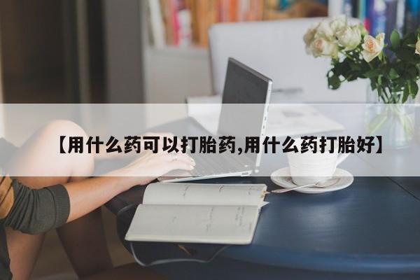 现在买打胎药怎么买多少钱【用什么药可以打胎药,用什么药打胎好】
