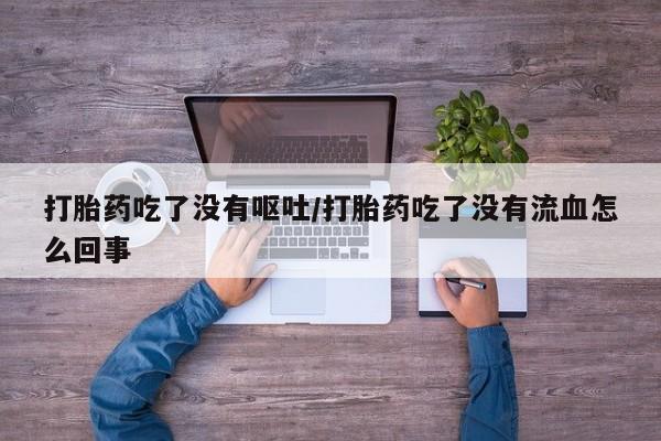 现在买打胎药怎么买多少钱打胎药吃了没有呕吐/打胎药吃了没有流血怎么回事