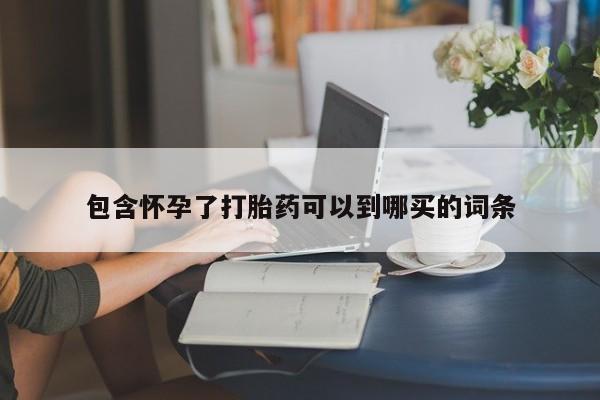 现在买打胎药怎么买多少钱包含怀孕了打胎药可以到哪买的词条