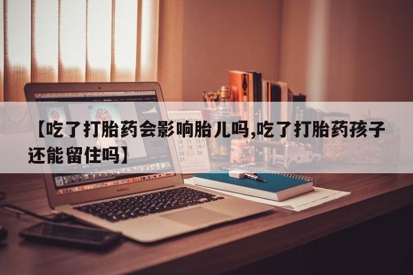 现在买打胎药怎么买多少钱【吃了打胎药会影响胎儿吗,吃了打胎药孩子还能留住吗】