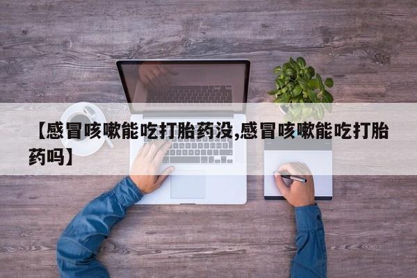 现在买打胎药怎么买多少钱【感冒咳嗽能吃打胎药没,感冒咳嗽能吃打胎药吗】