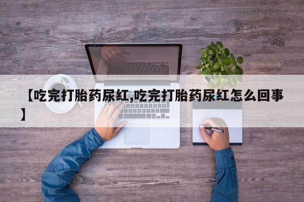 现在买打胎药怎么买多少钱【吃完打胎药尿红,吃完打胎药尿红怎么回事】