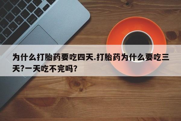 现在买打胎药怎么买多少钱为什么打胎药要吃四天.打胎药为什么要吃三天?一天吃不完吗？