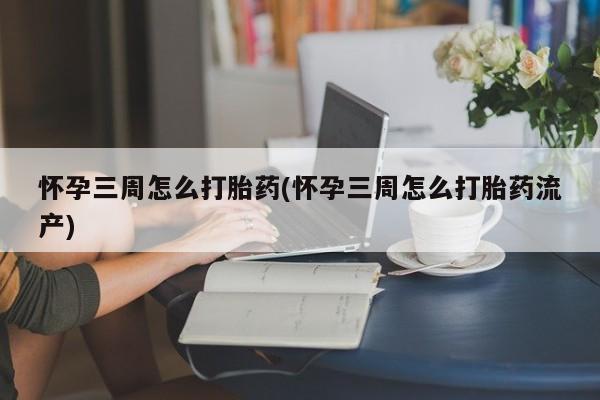 现在买打胎药怎么买多少钱怀孕三周怎么打胎药(怀孕三周怎么打胎药流产)