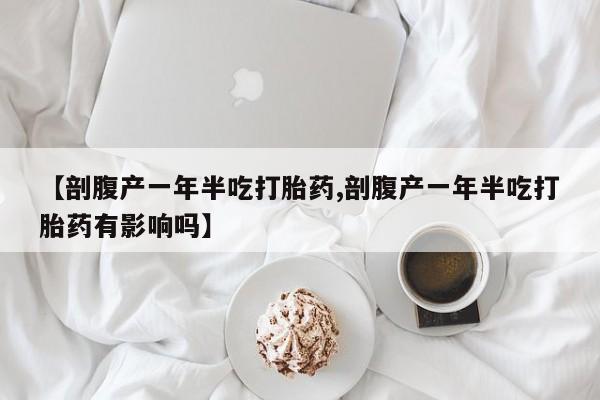 现在买打胎药怎么买多少钱【剖腹产一年半吃打胎药,剖腹产一年半吃打胎药有影响吗】