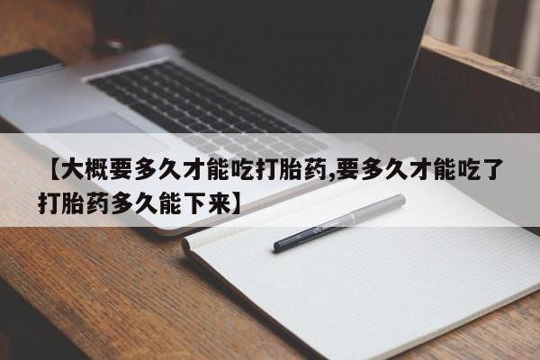 现在买打胎药怎么买多少钱【大概要多久才能吃打胎药,要多久才能吃了打胎药多久能下来】