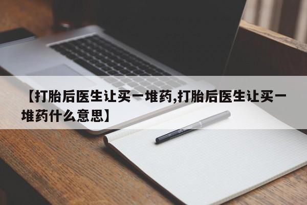 现在买打胎药怎么买多少钱【打胎后医生让买一堆药,打胎后医生让买一堆药什么意思】