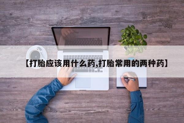 现在买打胎药怎么买多少钱【打胎应该用什么药,打胎常用的两种药】