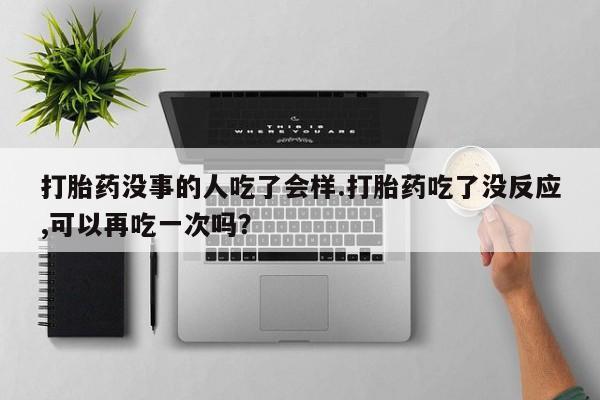 现在买打胎药怎么买多少钱打胎药没事的人吃了会样.打胎药吃了没反应,可以再吃一次吗？