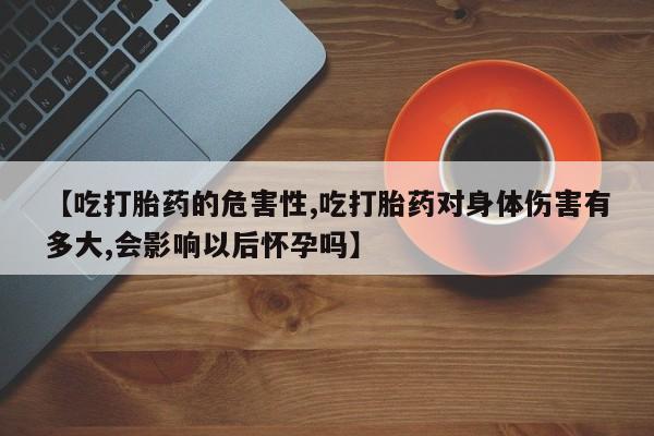 现在买打胎药怎么买多少钱【吃打胎药的危害性,吃打胎药对身体伤害有多大,会影响以后怀孕吗】